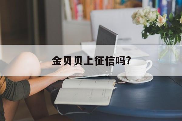 金贝贝上征信吗?(金贝贝在线北京管理咨询有限公司)
