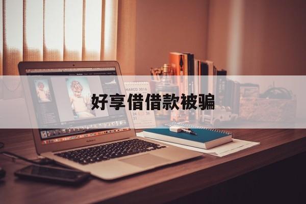 好享借借款被骗(好享借借款被骗了怎么办)