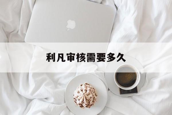 利凡审核需要多久(发明专利审核需要多久)